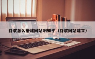 沂南谷歌怎么搭建网站啊知乎（谷歌网站建立）