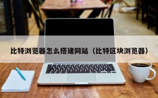 沂南比特浏览器怎么搭建网站（比特区块浏览器）