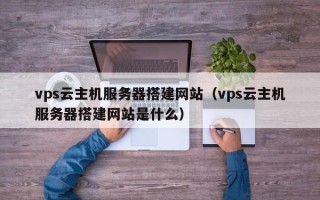 沂南vps云主机服务器搭建网站（vps云主机服务器搭建网站是什么）