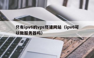 沂南只有ipv6的vps搭建网站（ipv6可以做服务器吗）