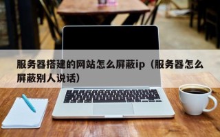 沂南服务器搭建的网站怎么屏蔽ip（服务器怎么屏蔽别人说话）