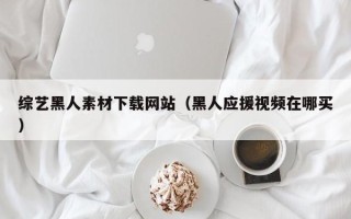 沂南综艺黑人素材下载网站（黑人应援视频在哪买）