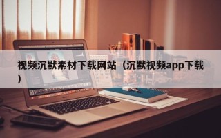 沂南视频沉默素材下载网站（沉默视频app下载）