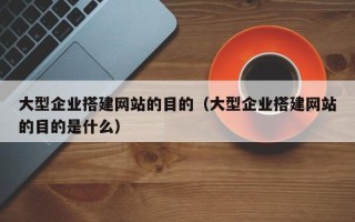 沂南大型企业搭建网站的目的（大型企业搭建网站的目的是什么）