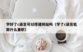 沂南学好了c语言可以搭建网站吗（学了c语言能做什么兼职）