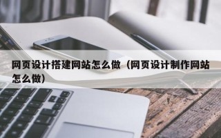 沂南网页设计搭建网站怎么做（网页设计制作网站怎么做）