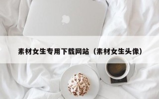 沂南素材女生专用下载网站（素材女生头像）